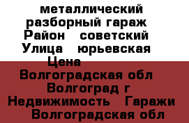 металлический разборный гараж › Район ­ советский › Улица ­ юрьевская › Цена ­ 20 000 - Волгоградская обл., Волгоград г. Недвижимость » Гаражи   . Волгоградская обл.